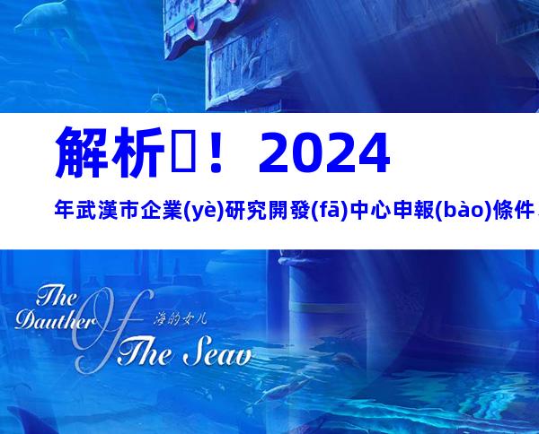 解析！2024年武漢市企業(yè)研究開發(fā)中心申報(bào)條件、步驟及注意事項(xiàng)
